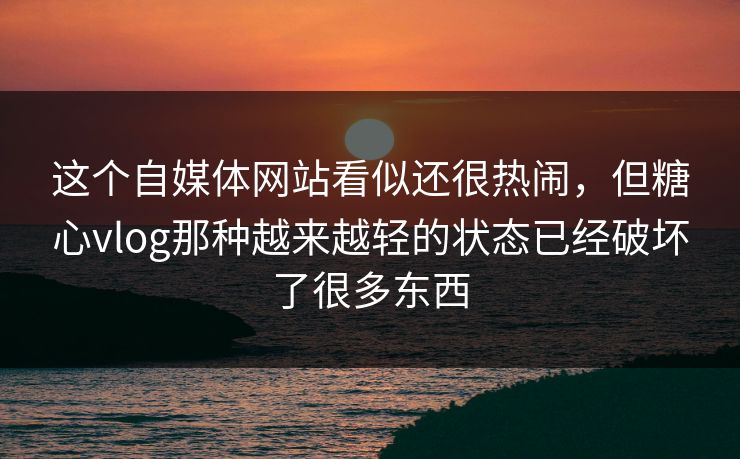 这个自媒体网站看似还很热闹，但糖心vlog那种越来越轻的状态已经破坏了很多东西