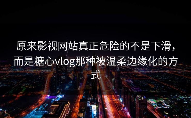 原来影视网站真正危险的不是下滑，而是糖心vlog那种被温柔边缘化的方式