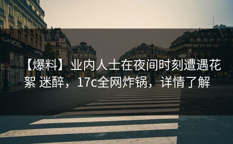 【爆料】业内人士在夜间时刻遭遇花絮 迷醉，17c全网炸锅，详情了解
