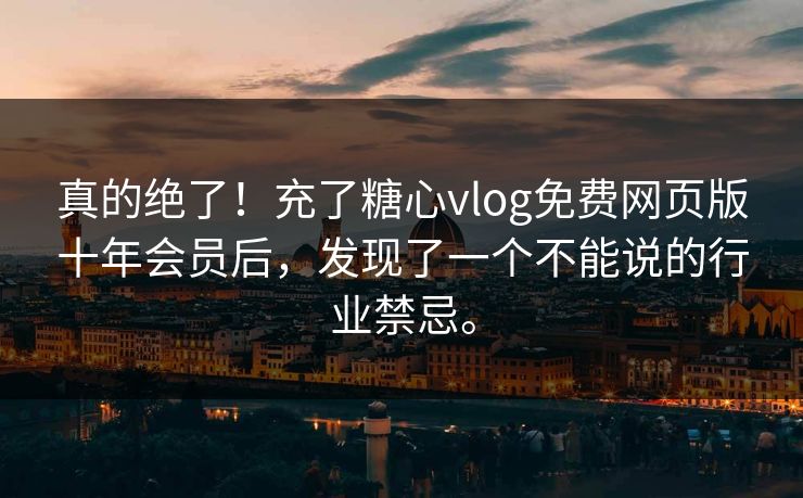 真的绝了！充了糖心vlog免费网页版十年会员后，发现了一个不能说的行业禁忌。