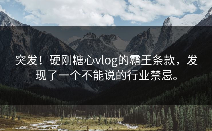 突发！硬刚糖心vlog的霸王条款，发现了一个不能说的行业禁忌。